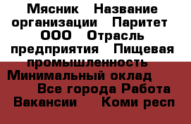 Мясник › Название организации ­ Паритет, ООО › Отрасль предприятия ­ Пищевая промышленность › Минимальный оклад ­ 30 000 - Все города Работа » Вакансии   . Коми респ.